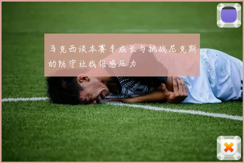 马克西谈本赛季成长与挑战尼克斯的防守让我倍感压力