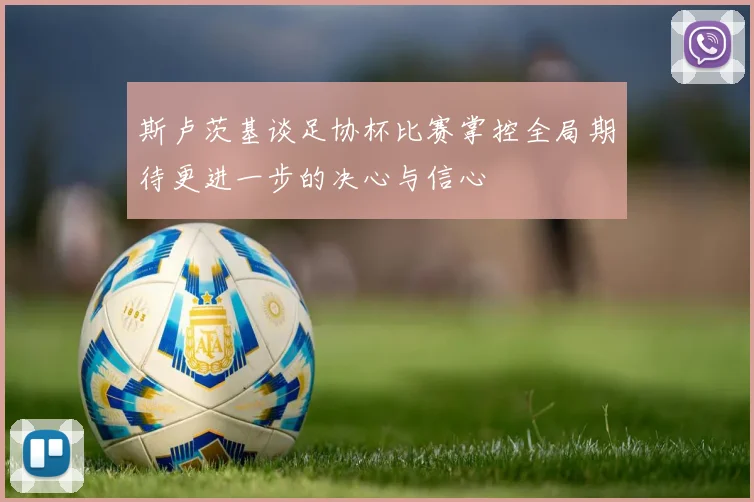 斯卢茨基谈足协杯比赛掌控全局期待更进一步的决心与信心