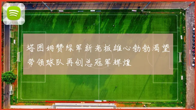 塔图姆赞绿军新老板雄心勃勃渴望带领球队再创总冠军辉煌