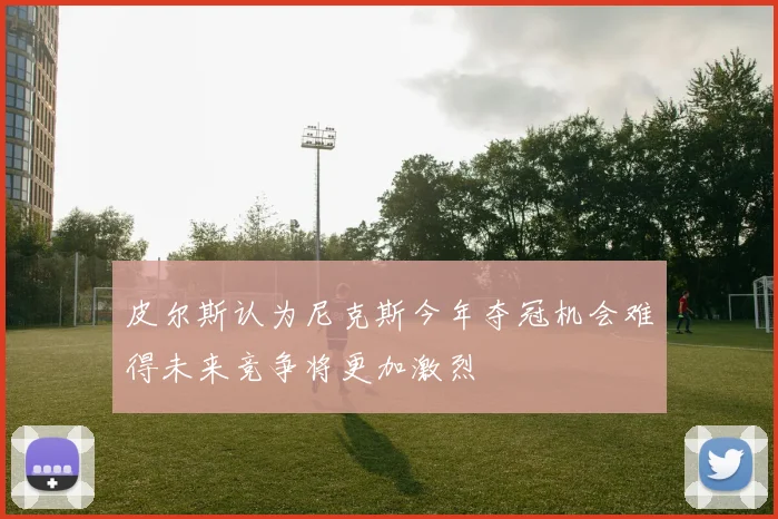 皮尔斯认为尼克斯今年夺冠机会难得未来竞争将更加激烈