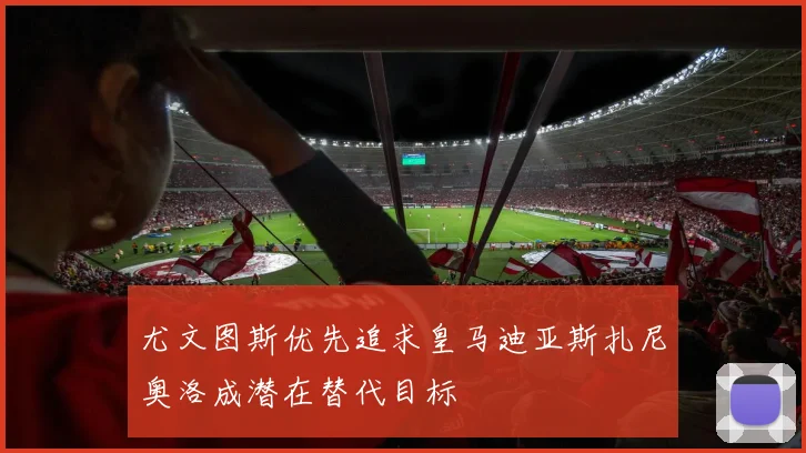尤文图斯优先追求皇马迪亚斯扎尼奥洛成潜在替代目标