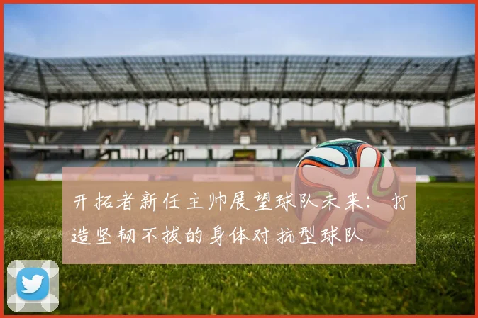 开拓者新任主帅展望球队未来：打造坚韧不拔的身体对抗型球队