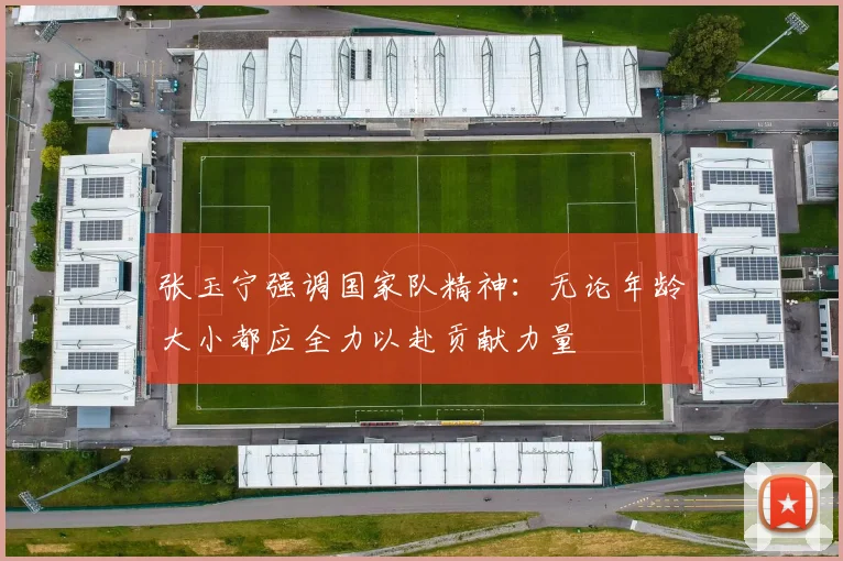 张玉宁强调国家队精神：无论年龄大小都应全力以赴贡献力量