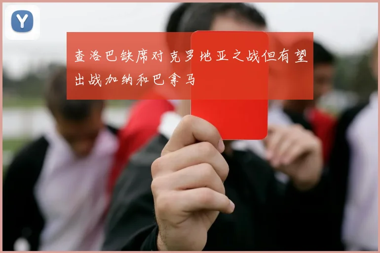 查洛巴缺席对克罗地亚之战但有望出战加纳和巴拿马