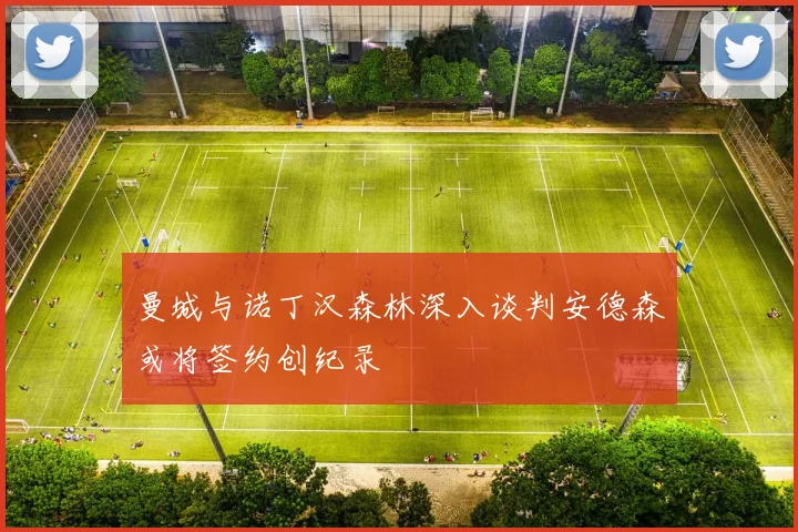 曼城与诺丁汉森林深入谈判安德森或将签约创纪录