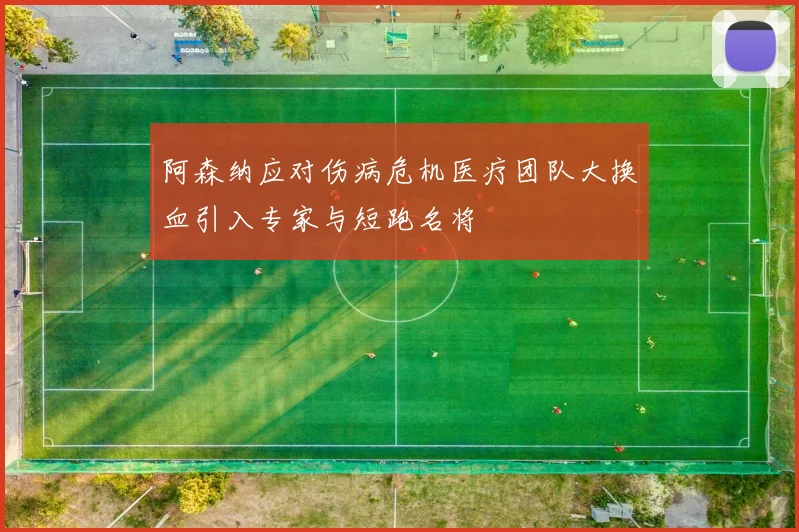 阿森纳应对伤病危机医疗团队大换血引入专家与短跑名将
