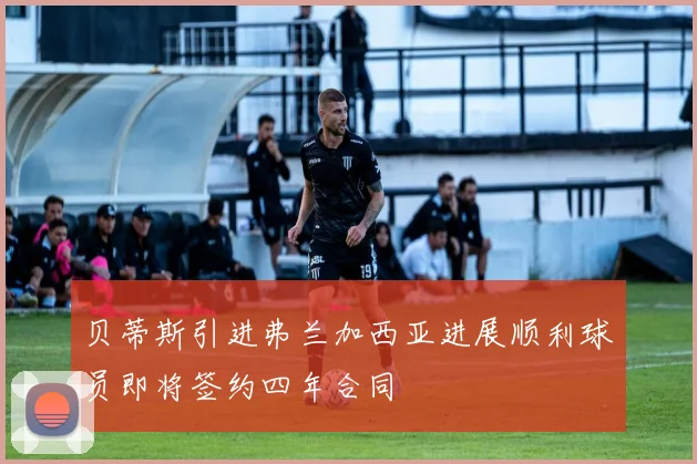 贝蒂斯引进弗兰加西亚进展顺利球员即将签约四年合同