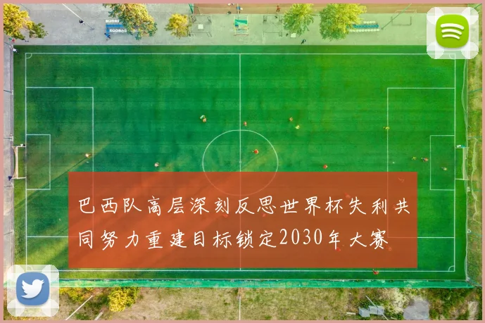 巴西队高层深刻反思世界杯失利共同努力重建目标锁定2030年大赛