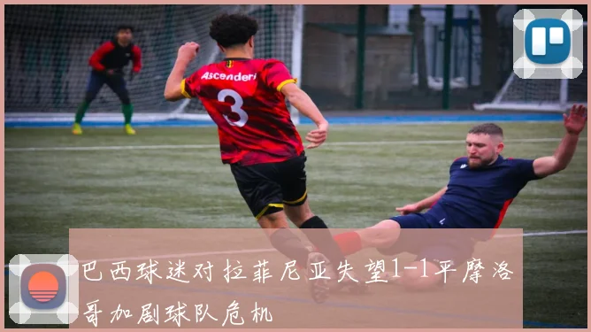 巴西球迷对拉菲尼亚失望1-1平摩洛哥加剧球队危机
