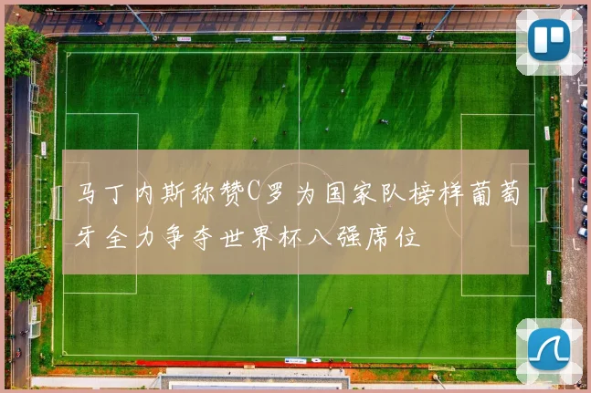 马丁内斯称赞C罗为国家队榜样葡萄牙全力争夺世界杯八强席位