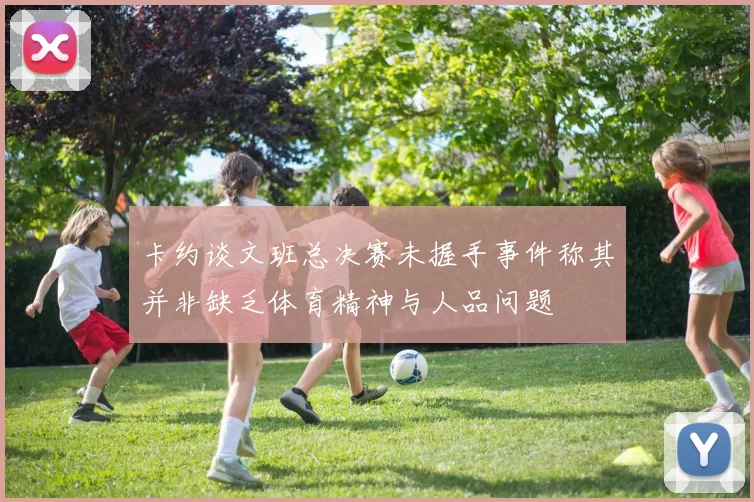 卡约谈文班总决赛未握手事件称其并非缺乏体育精神与人品问题